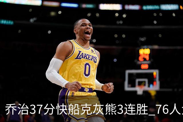 乔治37分快船克灰熊3连胜 76人大胜国王止连败