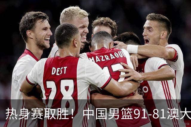 热身赛取胜！中国男篮91-81澳大利亚！王俊杰闪耀全场